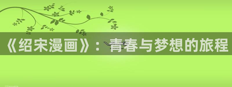 喵趣漫画app官方版：《绍宋漫画》：青春与梦想的旅程