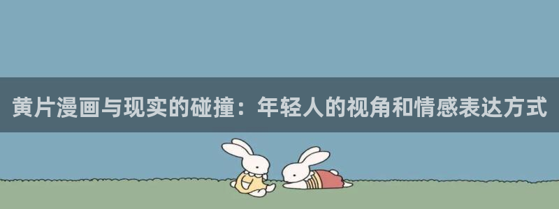 喵趣漫画2025最新版：黄片漫画与现实的碰撞：年轻人的视角和情感表达方式